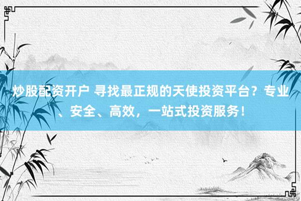 炒股配资开户 寻找最正规的天使投资平台？专业、安全、高效，一站式投资服务！