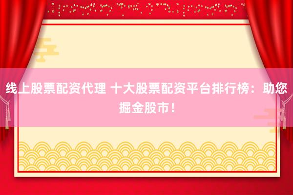 线上股票配资代理 十大股票配资平台排行榜：助您掘金股市！
