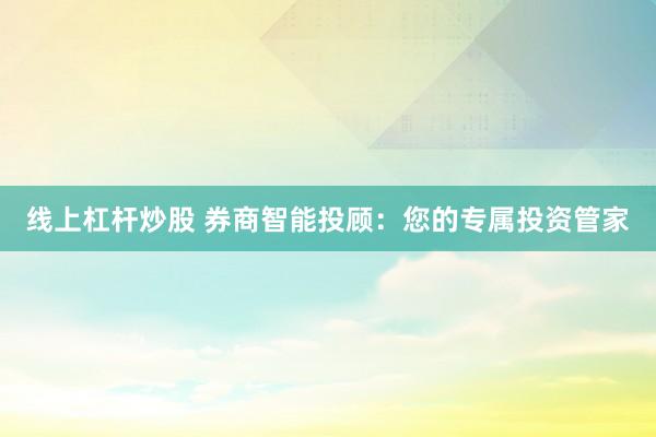 线上杠杆炒股 券商智能投顾：您的专属投资管家