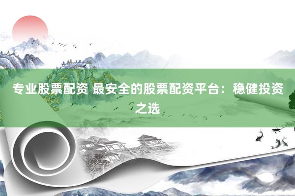 专业股票配资 最安全的股票配资平台：稳健投资之选