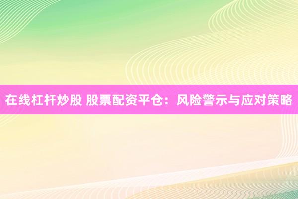 在线杠杆炒股 股票配资平仓：风险警示与应对策略