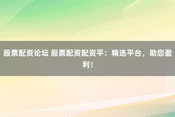股票配资论坛 股票配资配资平：精选平台，助您盈利！