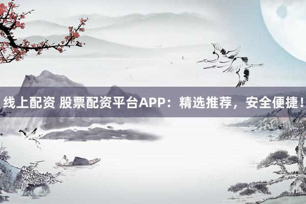 线上配资 股票配资平台APP：精选推荐，安全便捷！