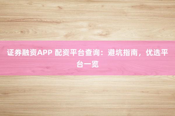 证券融资APP 配资平台查询：避坑指南，优选平台一览