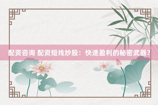 配资咨询 配资短线炒股：快速盈利的秘密武器？