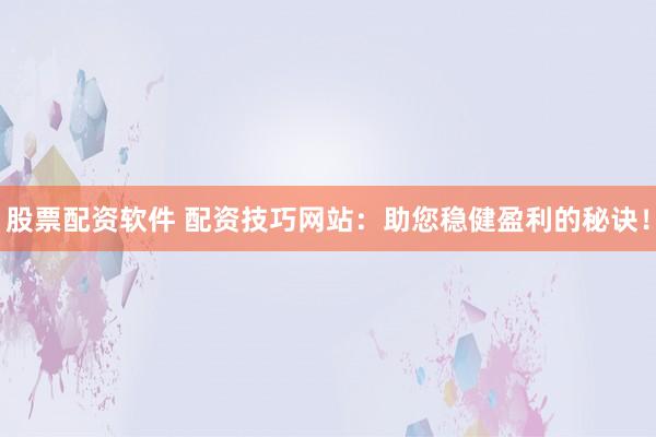 股票配资软件 配资技巧网站：助您稳健盈利的秘诀！