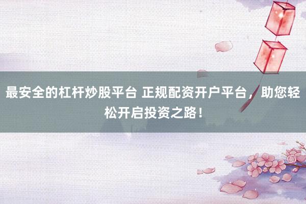 最安全的杠杆炒股平台 正规配资开户平台，助您轻松开启投资之路！