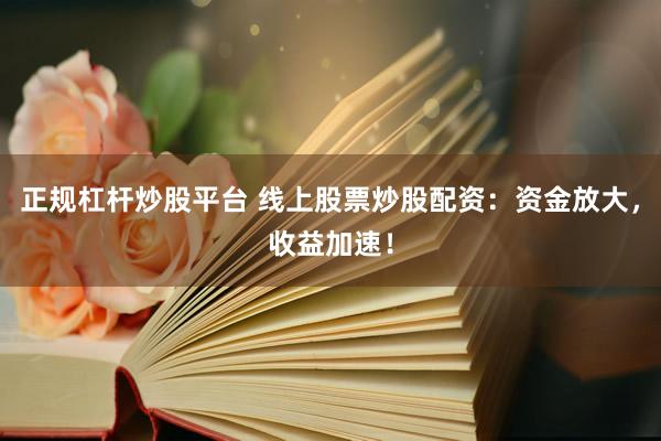 正规杠杆炒股平台 线上股票炒股配资:资金放大,收益加速!