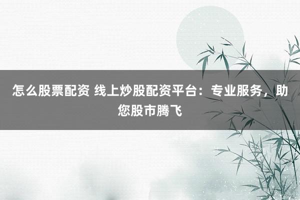怎么股票配资 线上炒股配资平台:专业服务,助您股市腾飞
