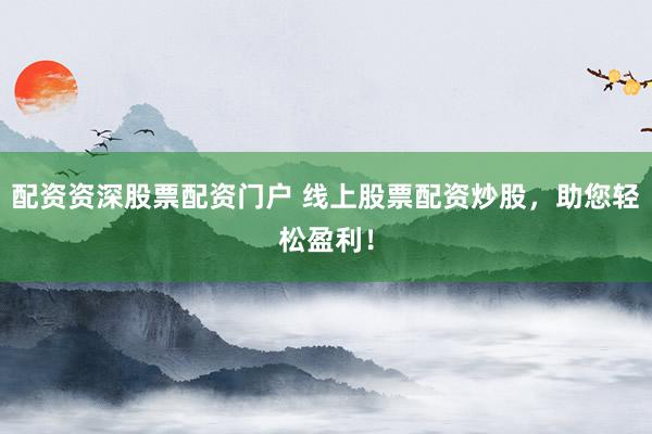 配资资深股票配资门户 线上股票配资炒股，助您轻松盈利！