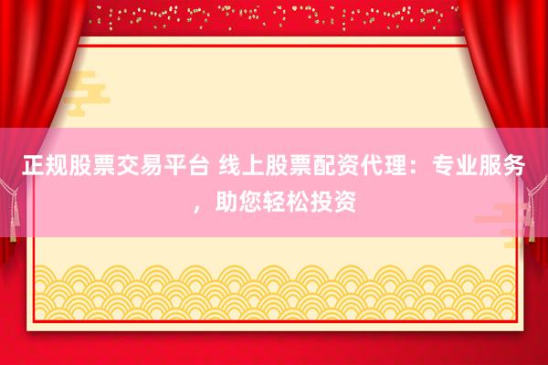 正规股票交易平台 线上股票配资代理：专业服务，助您轻松投资