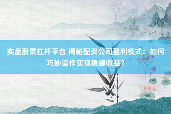 实盘股票杠杆平台 揭秘配资公司盈利模式：如何巧妙运作实现稳健收益？